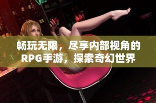 畅玩无限，尽享内部视角的RPG手游，探索奇幻世界