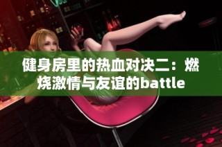 健身房里的热血对决二：燃烧激情与友谊的battle