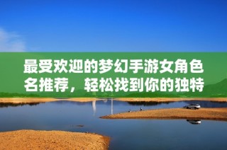 最受欢迎的梦幻手游女角色名推荐，轻松找到你的独特网名！