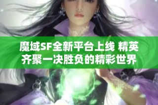 魔域SF全新平台上线 精英齐聚一决胜负的精彩世界