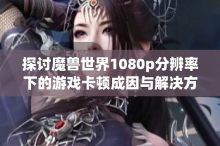 探讨魔兽世界1080p分辨率下的游戏卡顿成因与解决方案