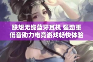 联想无线蓝牙耳机 强劲重低音助力电竞游戏畅快体验