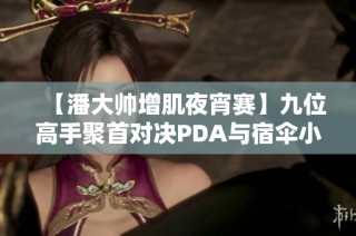 【潘大帅增肌夜宵赛】九位高手聚首对决PDA与宿伞小提琴记录员