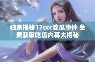 独家揭秘17ccc吃瓜事件 免费获取吃瓜内幕大揭秘