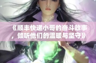 《顺丰快递小哥的奋斗故事，倾听他们的温暖与坚守》