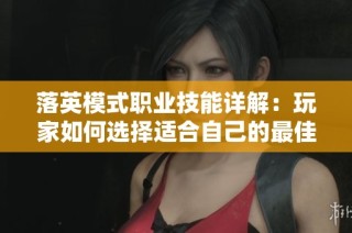 落英模式职业技能详解：玩家如何选择适合自己的最佳职业路径