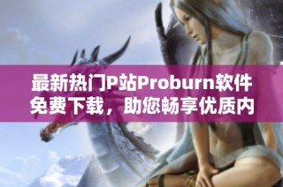 最新热门P站Proburn软件免费下载，助您畅享优质内容