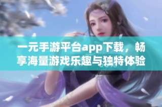 一元手游平台app下载，畅享海量游戏乐趣与独特体验