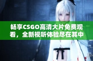 畅享CSGO高清大片免费观看，全新视听体验尽在其中