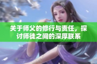 关于师父的修行与责任，探讨师徒之间的深厚联系