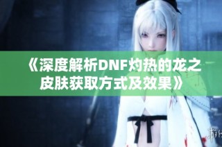 《深度解析DNF灼热的龙之皮肤获取方式及效果》