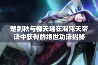 楚剑秋与柳天瑶在混沌天帝诀中获得的绝世功法揭秘