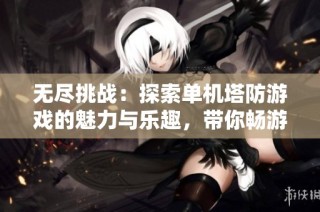 无尽挑战：探索单机塔防游戏的魅力与乐趣，带你畅游策略世界