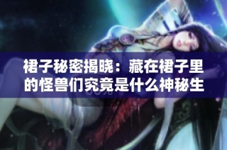 裙子秘密揭晓：藏在裙子里的怪兽们究竟是什么神秘生物
