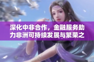 深化中非合作，金融服务助力非洲可持续发展与繁荣之路