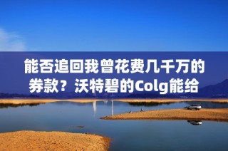 能否追回我曾花费几千万的券款？沃特碧的Colg能给我个说法吗？