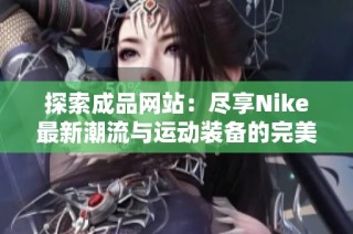 探索成品网站：尽享Nike最新潮流与运动装备的完美选择