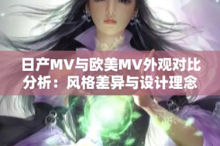 日产MV与欧美MV外观对比分析：风格差异与设计理念探讨