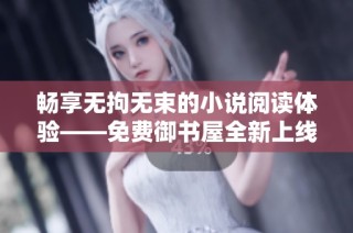 畅享无拘无束的小说阅读体验——免费御书屋全新上线