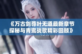 《万古剑尊叶无道最新章节探秘与青鸾战歌精彩回顾》