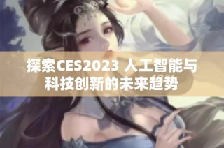 探索CES2023 人工智能与科技创新的未来趋势