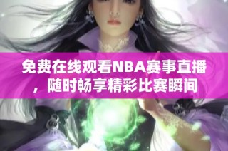 免费在线观看NBA赛事直播，随时畅享精彩比赛瞬间