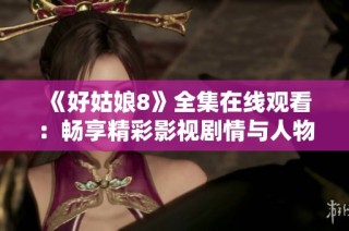 《好姑娘8》全集在线观看：畅享精彩影视剧情与人物魅力