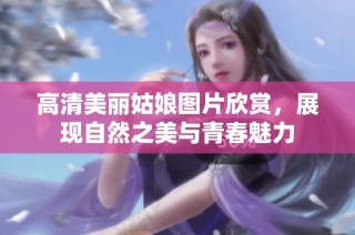 高清美丽姑娘图片欣赏，展现自然之美与青春魅力