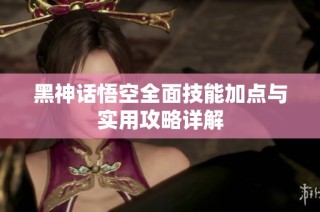黑神话悟空全面技能加点与实用攻略详解