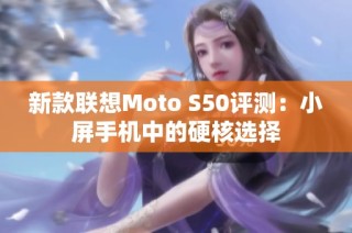 新款联想Moto S50评测：小屏手机中的硬核选择