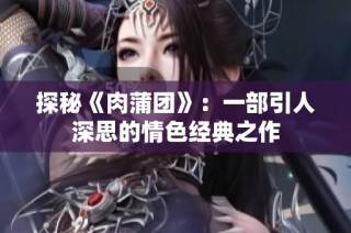 探秘《肉蒲团》：一部引人深思的情色经典之作