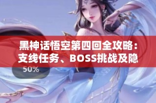 黑神话悟空第四回全攻略：支线任务、BOSS挑战及隐藏地图解锁技巧
