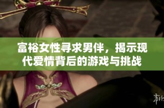 富裕女性寻求男伴，揭示现代爱情背后的游戏与挑战