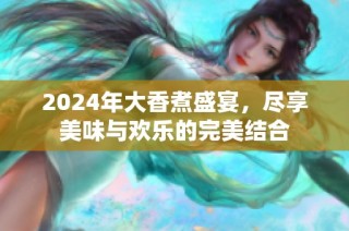 2024年大香煮盛宴，尽享美味与欢乐的完美结合