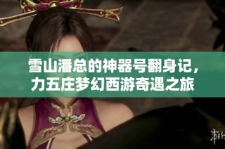雪山潘总的神器号翻身记，力五庄梦幻西游奇遇之旅