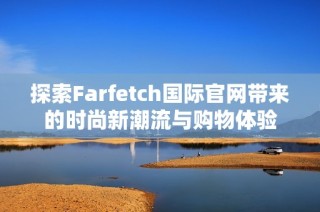 探索Farfetch国际官网带来的时尚新潮流与购物体验