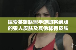 探索英雄联盟手游即将绝版的狼人皮肤及其他稀有皮肤信息