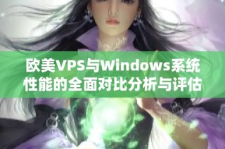 欧美VPS与Windows系统性能的全面对比分析与评估