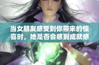 当女朋友感受到你带来的惊喜时，她是否会感到成就感呢