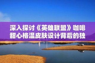 深入探讨《英雄联盟》咖啡甜心格温皮肤设计背后的独特魅力
