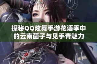 探秘QQ炫舞手游花语季中的云南菌子与见手青魅力