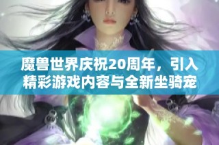 魔兽世界庆祝20周年，引入精彩游戏内容与全新坐骑宠物！