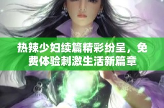 热辣少妇续篇精彩纷呈，免费体验刺激生活新篇章