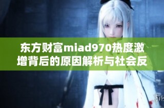 东方财富miad970热度激增背后的原因解析与社会反响