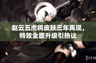 赵云五虎将皮肤三年再现，特效全面升级引热议