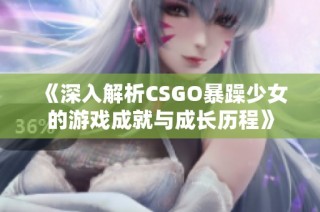 《深入解析CSGO暴躁少女的游戏成就与成长历程》