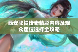 西安驼铃传奇精彩内容及观众座位选择全攻略