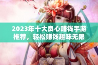 2023年十大良心赚钱手游推荐，轻松赚钱趣味无限