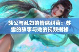 荡公与乱妇的情感纠葛：苏雪的故事与她的视频揭秘