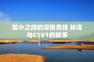 发小之间的深情竞技 林浅与C1V1的故事